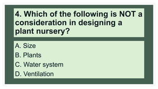 4. Which of the following is NOT a
consideration in designing a
plant nursery?
A. Size
B. Plants
C. Water system
D. Ventilation
 