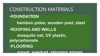 CONSTRUCTION MATERIALS
•FOUNDATION
bamboo poles, wooden post, steel
•ROOFING AND WALLS
mosquito net, UV plastic,
polycarbonate
•FLOORING
gravel, sawdust, stepping stones,
 