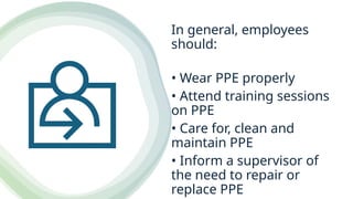 In general, employees
should:
• Wear PPE properly
• Attend training sessions
on PPE
• Care for, clean and
maintain PPE
• Inform a supervisor of
the need to repair or
replace PPE
 