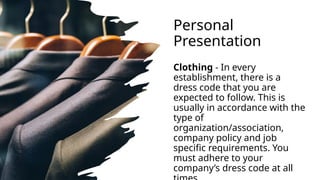Personal
Presentation
Clothing - In every
establishment, there is a
dress code that you are
expected to follow. This is
usually in accordance with the
type of
organization/association,
company policy and job
specific requirements. You
must adhere to your
company’s dress code at all
 