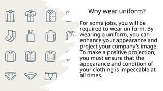 Why wear uniform?
For some jobs, you will be
required to wear uniform. By
wearing a uniform, you can
enhance your appearance and
project your company’s image.
To make a positive projection,
you must ensure that the
appearance and condition of
your clothing is impeccable at
all times.
 