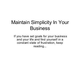 Maintain Simplicity In Your
Business
If you have set goals for your business
and your life and find yourself in a
constant state of frustration, keep
reading...
 