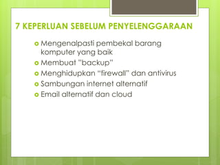 7 KEPERLUAN SEBELUM PENYELENGGARAAN
 Mengenalpasti pembekal barang
komputer yang baik
 Membuat ”backup”
 Menghidupkan “firewall” dan antivirus
 Sambungan internet alternatif
 Email alternatif dan cloud
 