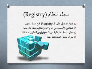 ‫سجل‬‫النظام‬(Registry)
O‫الـ‬ ‫على‬ ‫الدخول‬ ‫كيفية‬Registry‫مسار‬ ‫وفتح‬‫معين‬
O‫الـ‬ ‫في‬ ‫األساسية‬ ‫المفاتيح‬Registry‫كل‬ ‫ووظيفة‬‫منها‬
O‫الـ‬ ‫من‬ ‫احتياطية‬ ‫نسخة‬ ‫عمل‬Registry‫بطرق‬‫مختلفة‬
O‫عليه‬ ‫التعديالت‬ ‫بعض‬ ‫اجراء‬
 