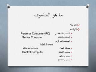 ‫الحاسوب‬ ‫هو‬ ‫ما‬
O‫تعريفه‬
O‫أنواعه‬:
‫الشخصي‬ ‫الحاسب‬Personal Computer (PC)
‫الخادم‬ ‫الحاسب‬Server Computer
‫المركزي‬ ‫الحاسب‬
Mainframe
‫العمل‬ ‫محطة‬Workstations
‫التحكم‬ ‫حاسب‬Control Computer
‫كفي‬ ‫حاسوب‬
‫مدمج‬ ‫حاسوب‬
 