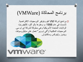 ‫المحاكاة‬ ‫برنامج‬(VMWare)
O‫شركة‬ ‫برنامج‬VM‫االفتراض‬ ‫البرمجيات‬ ‫بتوفير‬ ‫تقوم‬‫ية‬.
‫عام‬ ‫في‬ ‫تأسست‬1998،‫كاليفورنيا‬ ،‫ألتو‬ ‫بالو‬ ‫ومقرها‬ ،‫م‬
‫سي‬ ‫إم‬ ‫إي‬ ‫لشركة‬ ‫مملوكة‬ ‫وهي‬ ‫األمريكية‬ ‫المتحدة‬ ‫الواليات‬.
‫المكتبية‬ ‫البرمجيات‬‫ل‬"‫في‬‫وير‬ ‫إم‬"‫مايكرو‬ ‫على‬ ‫تعمل‬‫سوفت‬
‫وماكنتوش‬ ‫ولينوكس‬ ‫ويندوز‬.
 