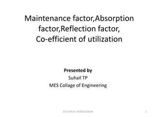 Maintenance factor,Absorption 
factor,Reflection factor, 
Co-efficient of utilization 
Presented by 
Suhail TP 
MES Collage of Engineering 
ELECTRICAL SYSTEM DESIGN 1 
 