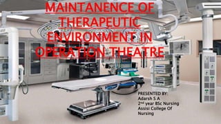MAINTANENCE OF
THERAPEUTIC
ENVIRONMENT IN
OPERATION THEATRE
PRESENTED BY:
Adarsh S A
2nd year BSc Nursing
Assisi College Of
Nursing
 