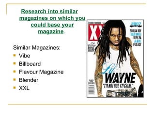 Research into similar magazines on which you could base your magazine .  Similar Magazines: Vibe Billboard Flavour Magazine Blender XXL 