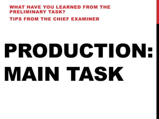 WHAT HAVE YOU LEARNED FROM THE
PRELIMINARY TASK?
TIPS FROM THE CHIEF EXAMINER




PRODUCTION:
MAIN TASK
 
