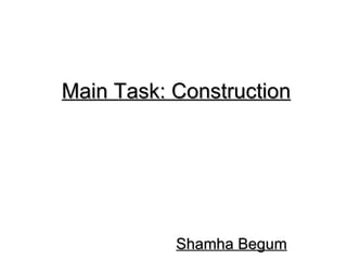 Main Task: Construction




           Shamha Begum
 