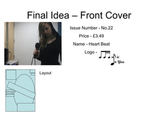 Final Idea – Front Cover
           Issue Number - No.22
               Price - £3.49
            Name - Heart Beat
                 Logo -
                                u ic
                                 n You

  Layout
 