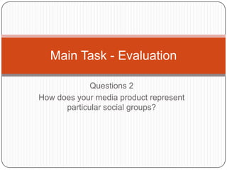 Main Task - Evaluation

             Questions 2
How does your media product represent
      particular social groups?
 