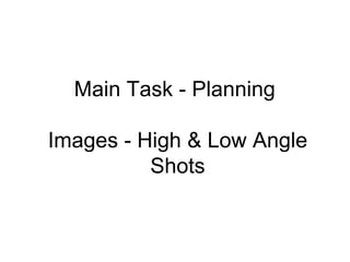 Main Task - Planning

Images - High & Low Angle
          Shots
 