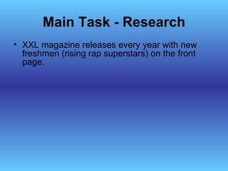 Main Task - Research
• XXL magazine releases every year with new
  freshmen (rising rap superstars) on the front
  page.
 