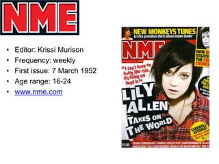•   Editor: Krissi Murison
•   Frequency: weekly
•   First issue: 7 March 1952
•   Age range: 16-24
•   www.nme.com
 