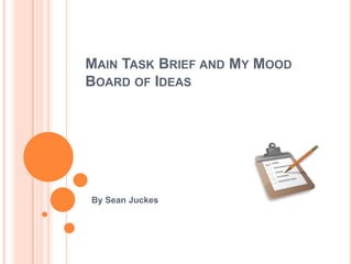 MAIN TASK BRIEF AND MY MOOD
BOARD OF IDEAS




By Sean Juckes
 