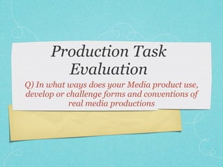 Production Task
        Evaluation
Q) In what ways does your Media product use,
develop or challenge forms and conventions of
            real media productions
 