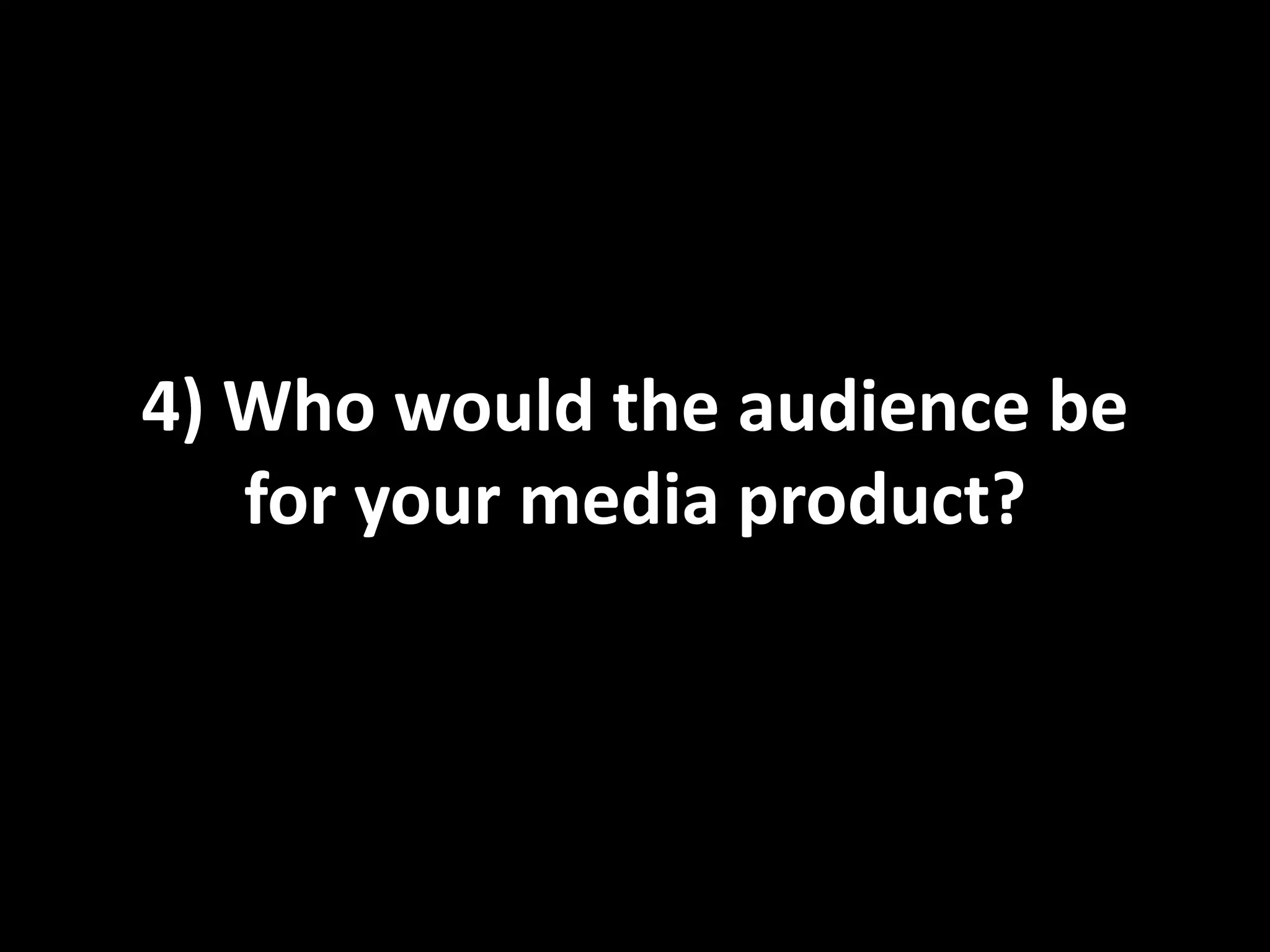 4) Who would the audience be
   for your media product?
 