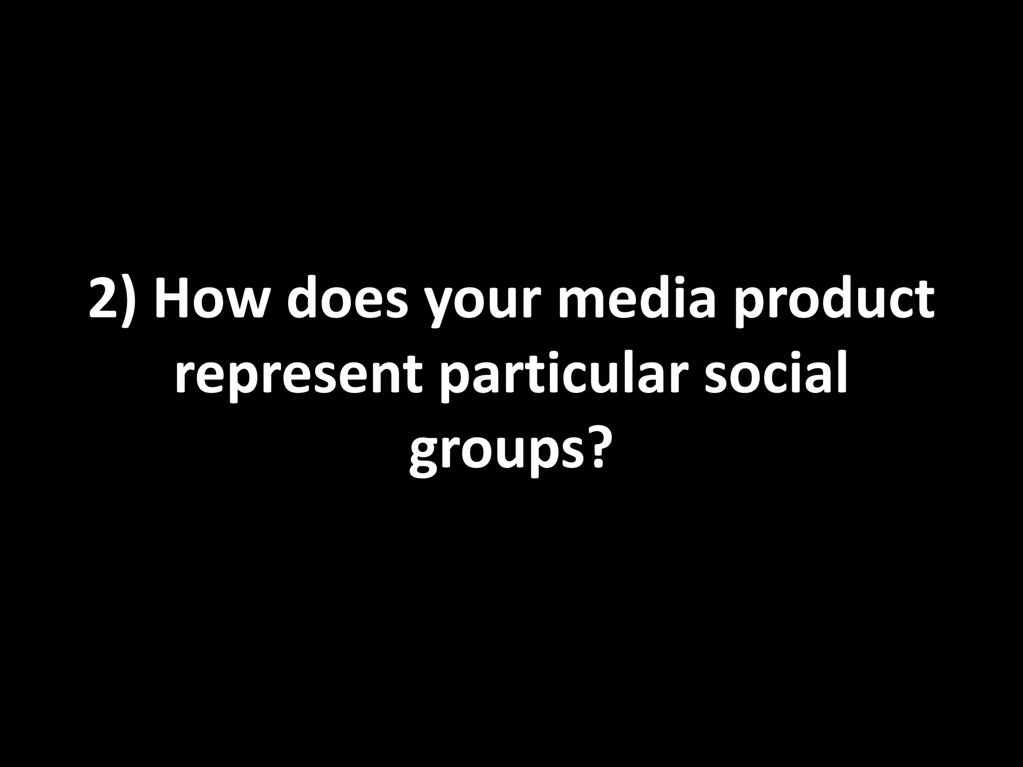 2) How does your media product
    represent particular social
            groups?
 