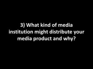 3) What kind of media
institution might distribute your
    media product and why?
 