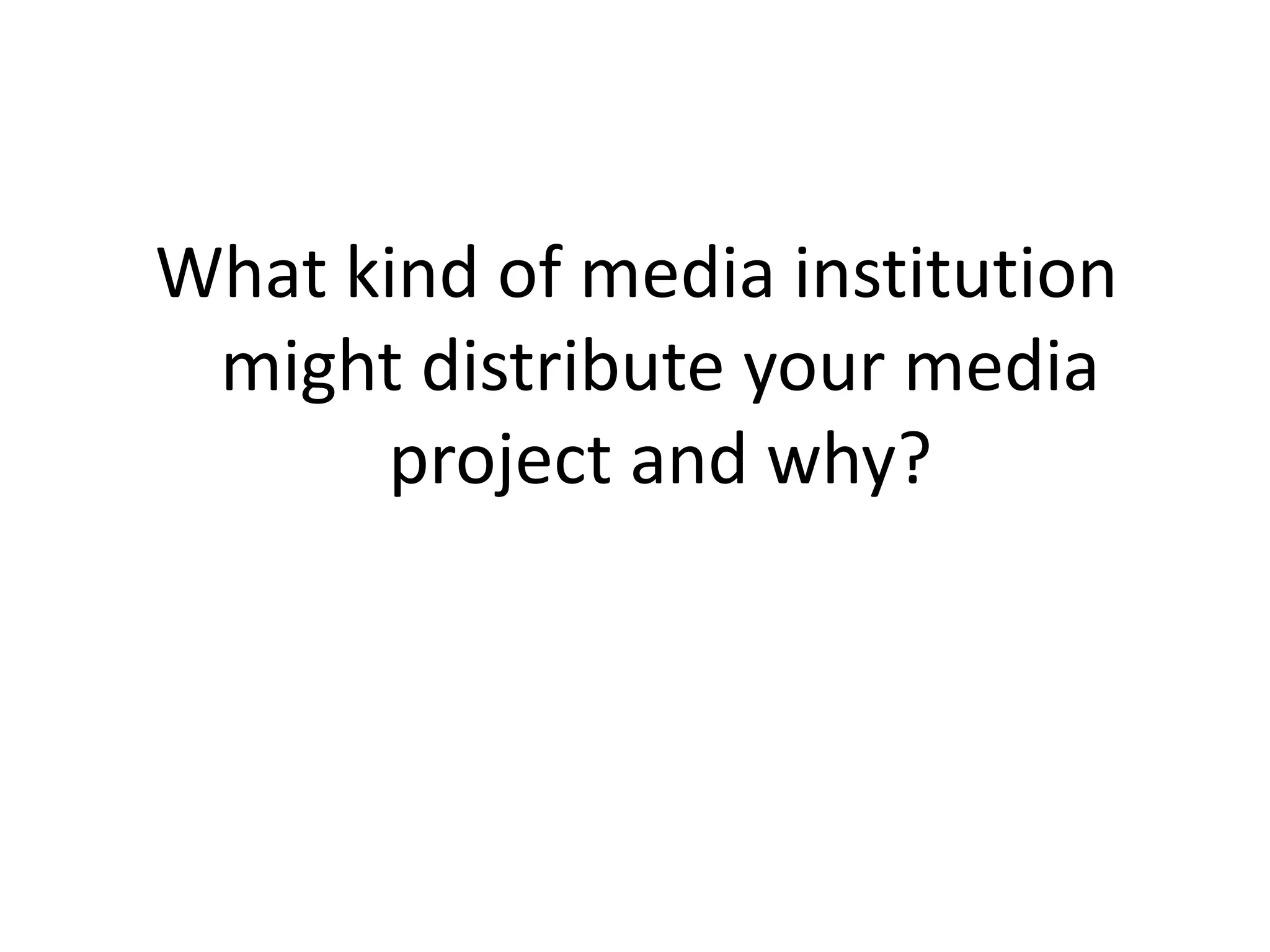 What kind of media institution
 might distribute your media
      project and why?
 