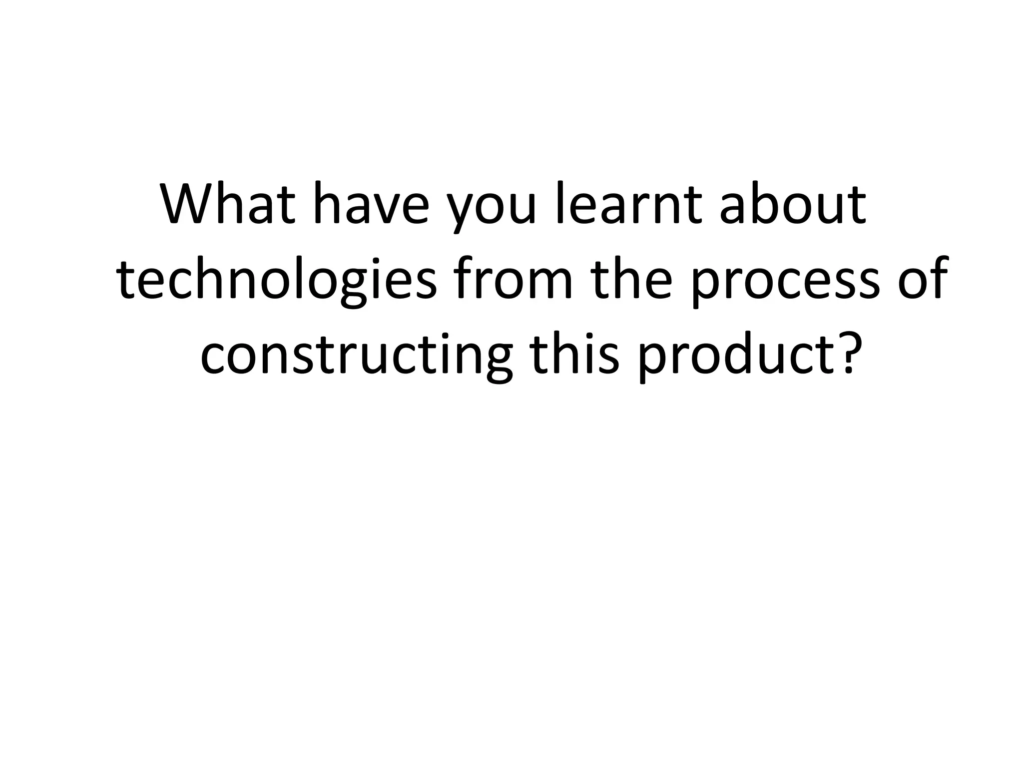 What have you learnt about
technologies from the process of
   constructing this product?
 