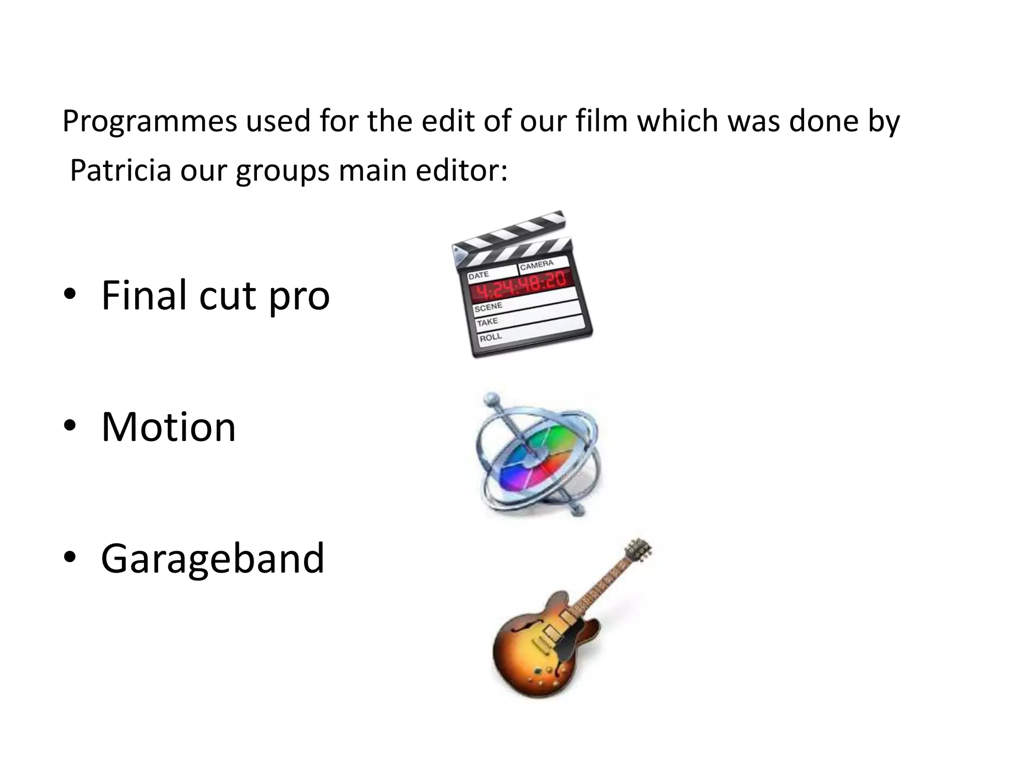 Programmes used for the edit of our film which was done by
Patricia our groups main editor:


• Final cut pro

• Motion

• Garageband
 
