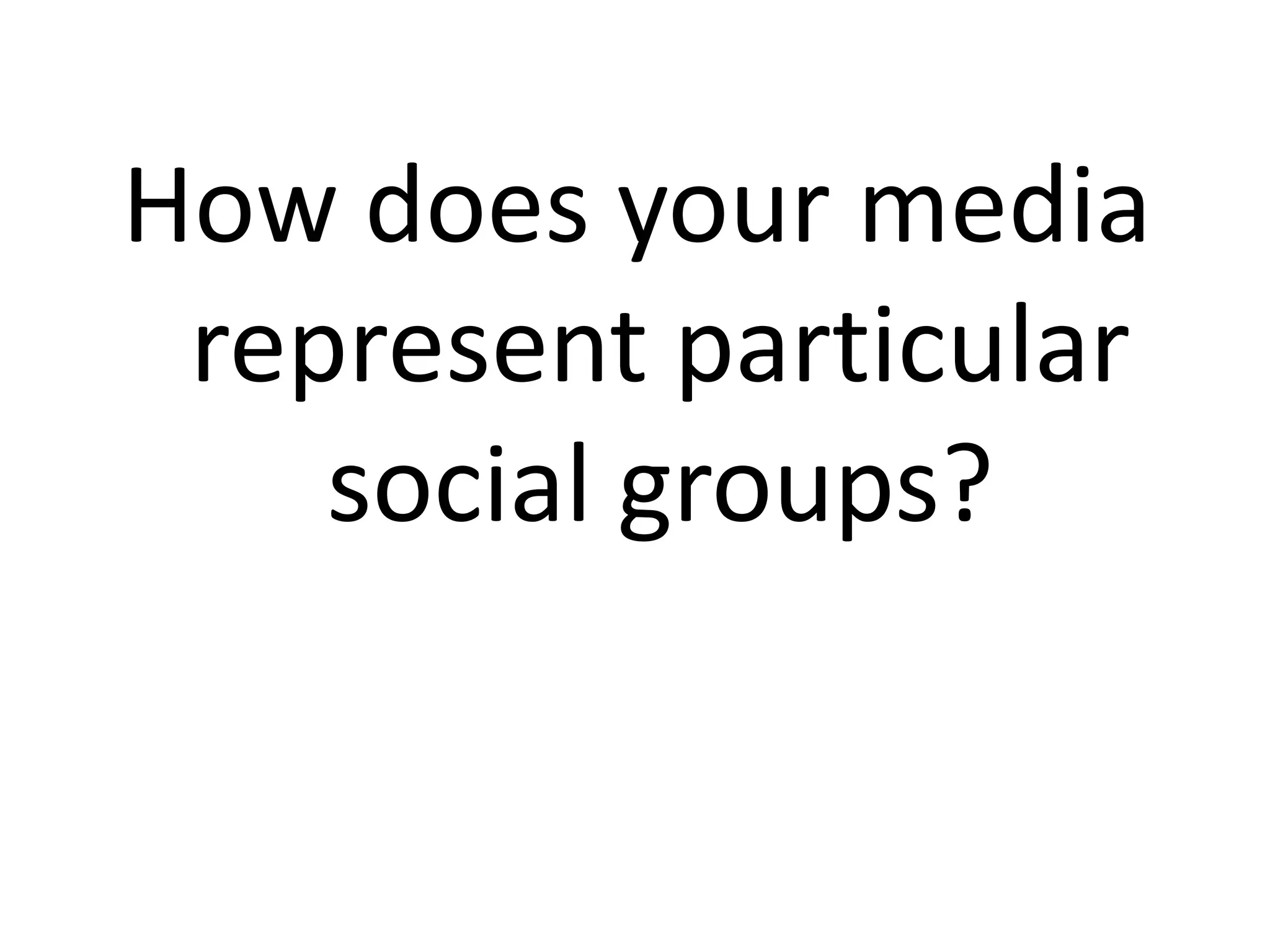 How does your media
 represent particular
    social groups?
 