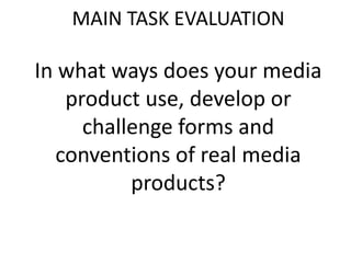 MAIN TASK EVALUATION

In what ways does your media
   product use, develop or
     challenge forms and
  conventions of real media
          products?
 