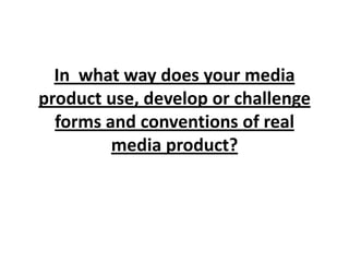 In what way does your media
product use, develop or challenge
  forms and conventions of real
         media product?
 