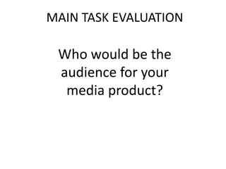 MAIN TASK EVALUATION

 Who would be the
 audience for your
  media product?
 