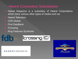  Hearst Magazine is a subsidiary of Hearst Corporations
which owns various other types of media such as:
 Hearst Television
 CDS Global
 First DataBank
 ICrossing
 King Features Syndicate
 