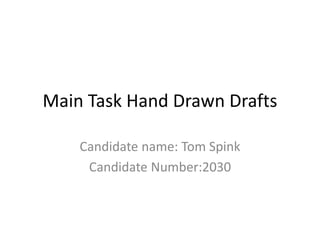 Main Task Hand Drawn Drafts
Candidate name: Tom Spink
Candidate Number:2030
 