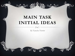 MAIN TASK
INITIAL IDEAS
    By Natasha Newton
 
