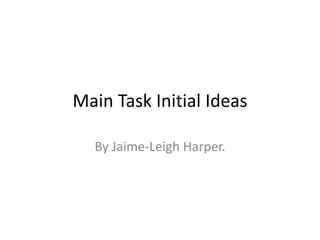 Main Task Initial Ideas

  By Jaime-Leigh Harper.
 