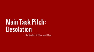 Main Task Pitch:
Desolation
By Rachel, Chloe and Dan
 