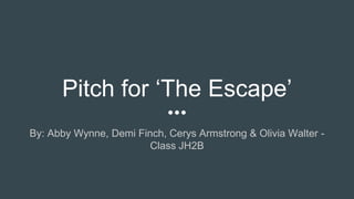 Pitch for ‘The Escape’
By: Abby Wynne, Demi Finch, Cerys Armstrong & Olivia Walter -
Class JH2B
 