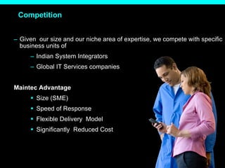 Competition Given  our size and our niche area of expertise, we compete with specific business units of Indian System Integrators Global IT Services companies Maintec Advantage  Size (SME) Speed of Response Flexible Delivery  Model Significantly  Reduced Cost  