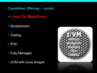 Capabilities/ Offerings… (contd) Linux On Mainframe  Development  Testing  POC  Fully Managed z/VM with Linux Images  
