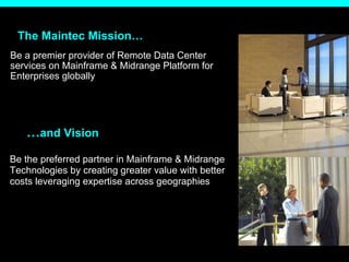 The Maintec Mission… Be a premier provider of Remote Data Center services on Mainframe & Midrange Platform for Enterprises globally  SM … and Vision Be the preferred partner in Mainframe & Midrange Technologies by creating greater value with better costs leveraging expertise across geographies  