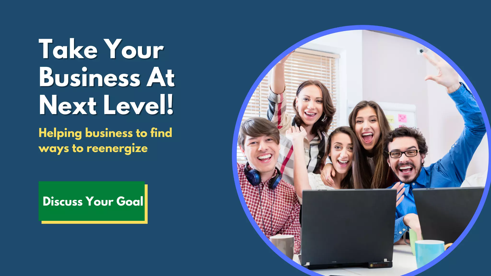Take YourTake Your
Business AtBusiness At
Next Level!Next Level!
Helping business to find
ways to reenergize
Discuss Your Goal