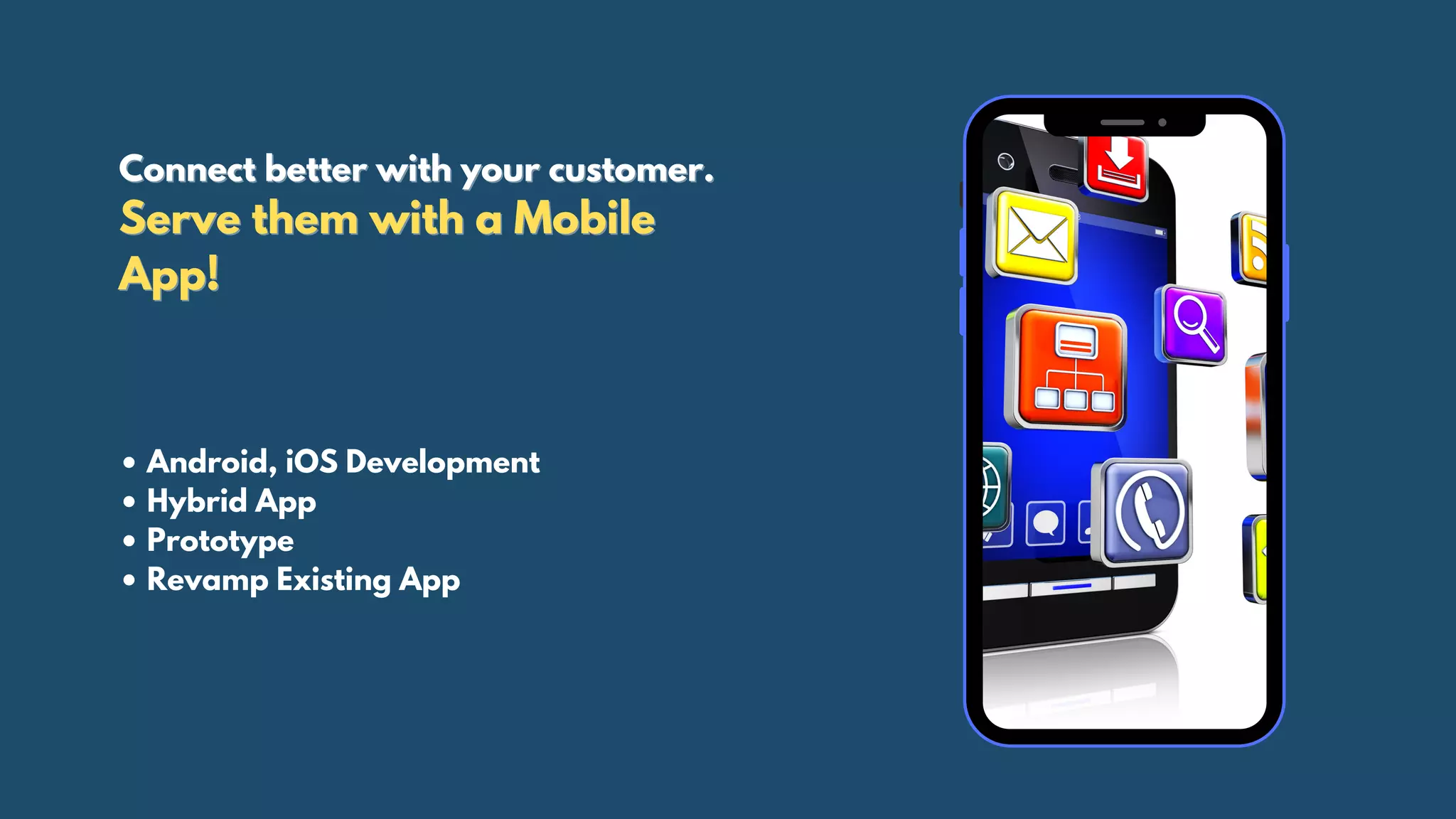 Connect better with your customer.Connect better with your customer.
Serve them with a MobileServe them with a Mobile
App!App!
• Android, iOS Development
• Hybrid App
• Prototype
• Revamp Existing App