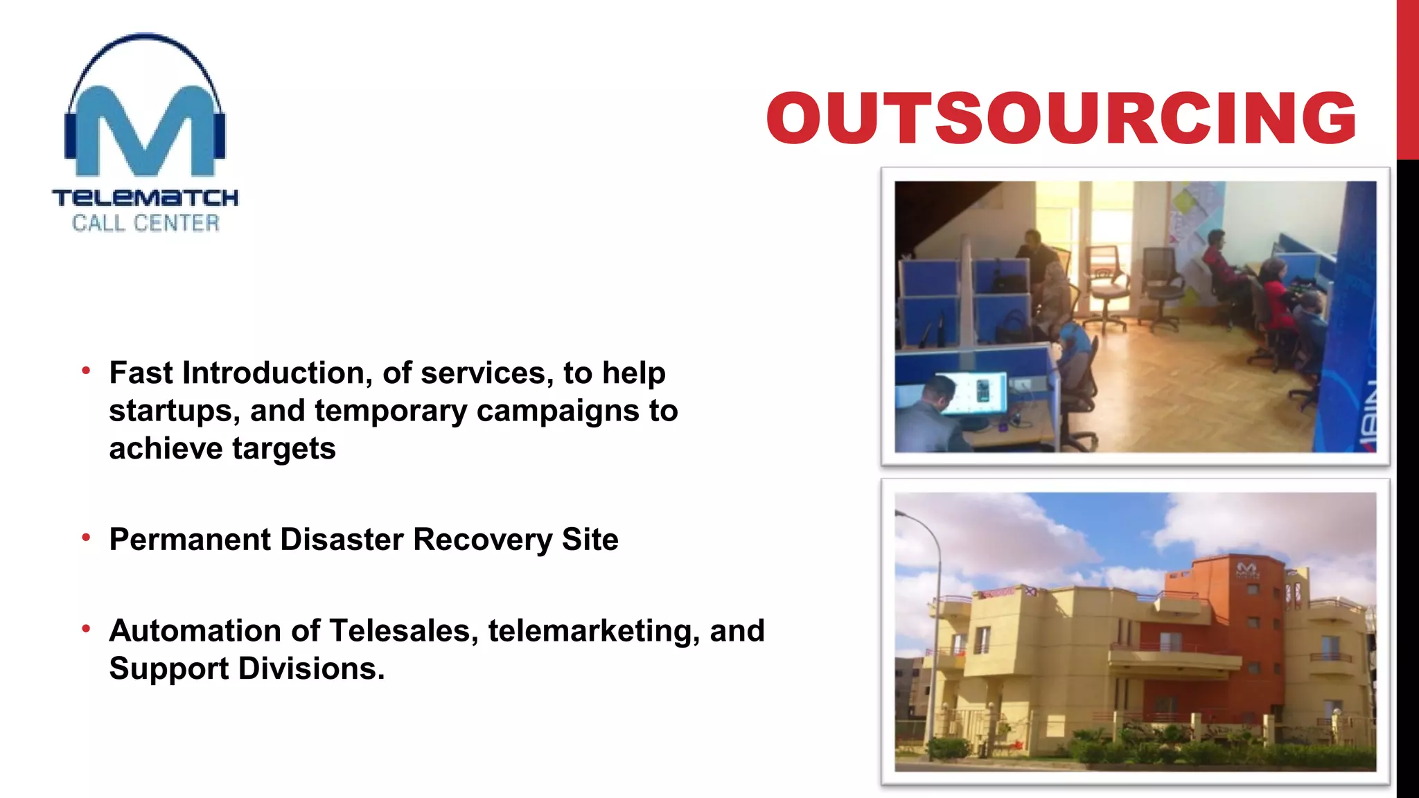 • Fast Introduction, of services, to help
startups, and temporary campaigns to
achieve targets
• Permanent Disaster Recovery Site
• Automation of Telesales, telemarketing, and
Support Divisions.
OUTSOURCING
 