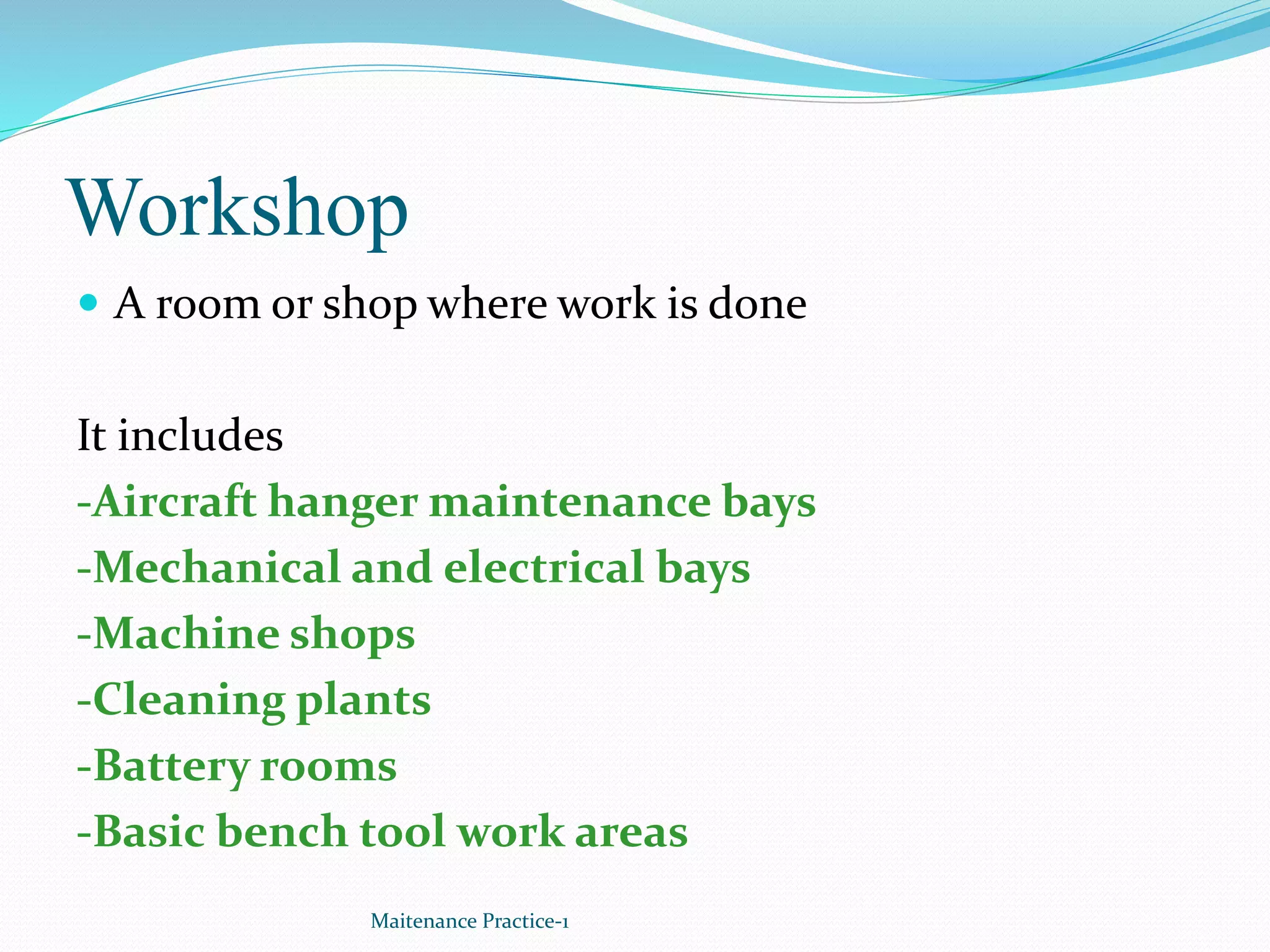 Workshop
 A room or shop where work is done
It includes
-Aircraft hanger maintenance bays
-Mechanical and electrical bays
-Machine shops
-Cleaning plants
-Battery rooms
-Basic bench tool work areas
Maitenance Practice-1
 