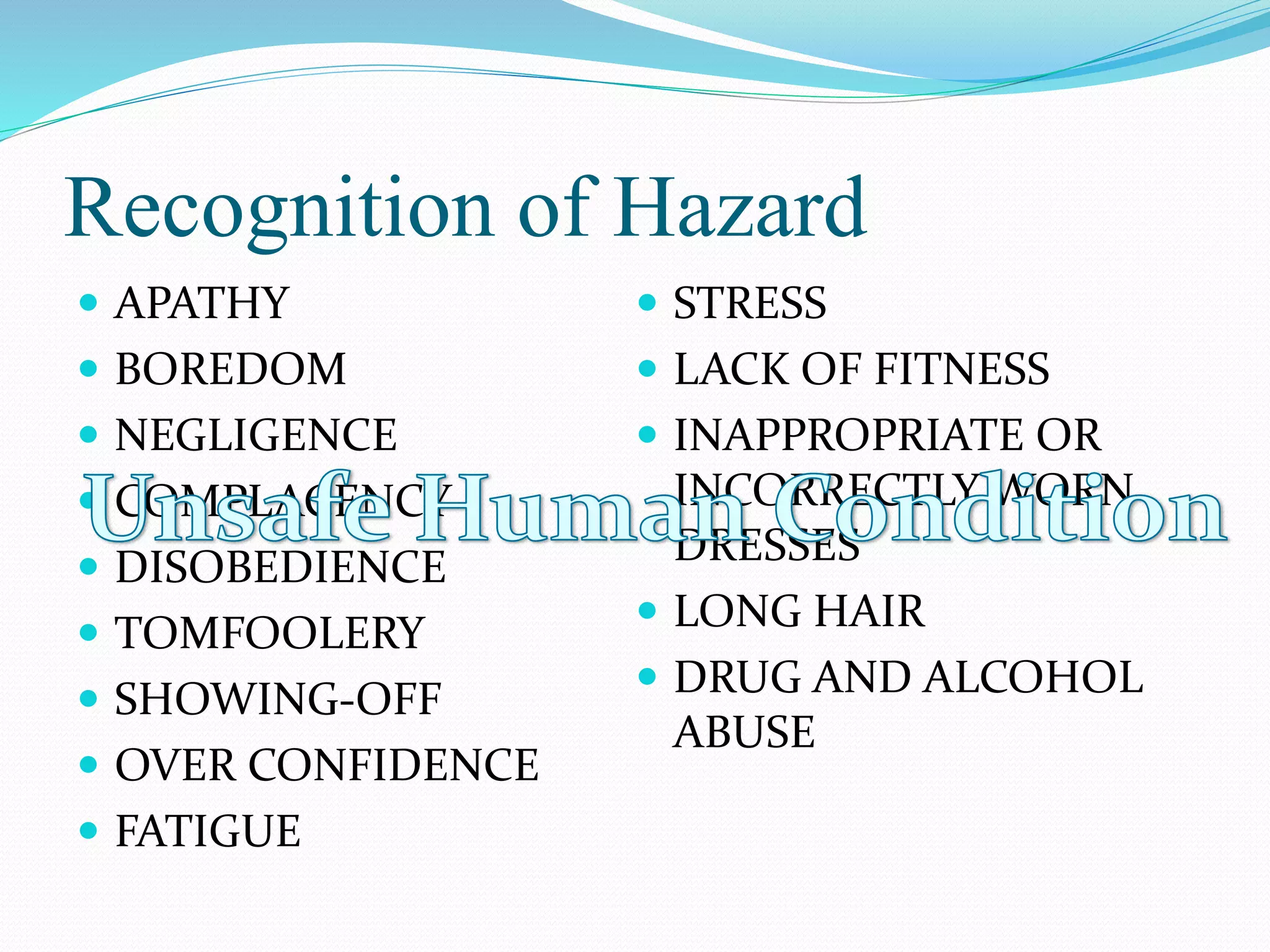Recognition of Hazard
 APATHY
 BOREDOM
 NEGLIGENCE
 COMPLACENCY
 DISOBEDIENCE
 TOMFOOLERY
 SHOWING-OFF
 OVER CONFIDENCE
 FATIGUE
 STRESS
 LACK OF FITNESS
 INAPPROPRIATE OR
INCORRECTLY WORN
DRESSES
 LONG HAIR
 DRUG AND ALCOHOL
ABUSE
 