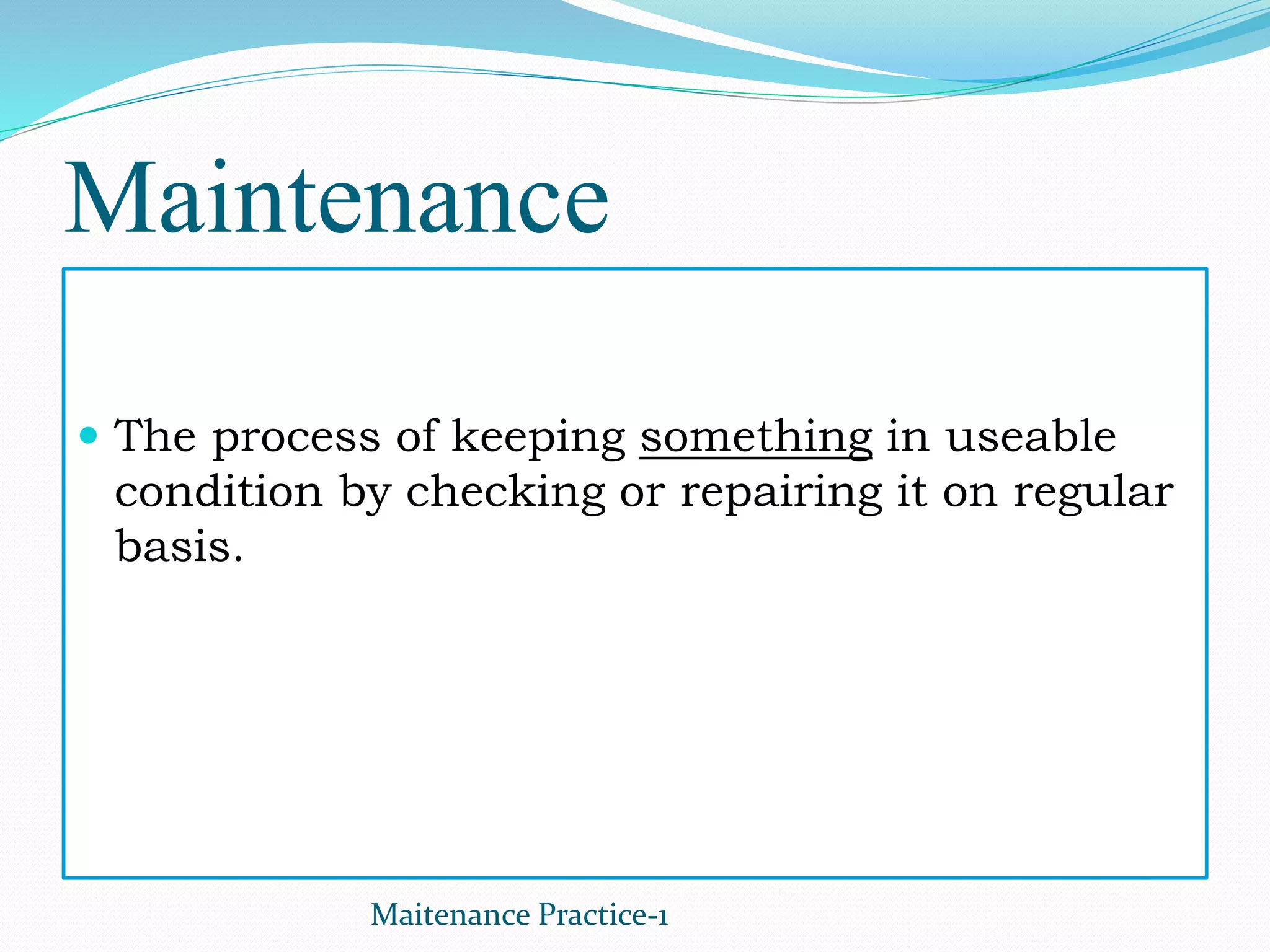 Maintenance
 The process of keeping something in useable
condition by checking or repairing it on regular
basis.
Maitenance Practice-1
 