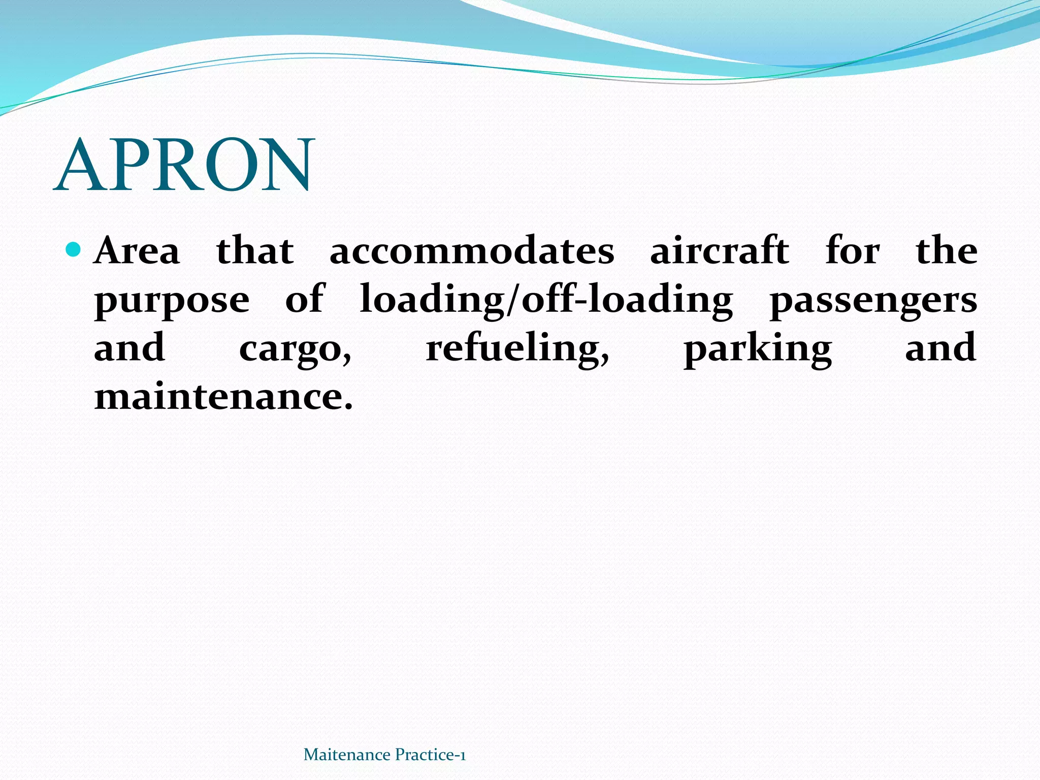 APRON
 Area that accommodates aircraft for the
purpose of loading/off-loading passengers
and cargo, refueling, parking and
maintenance.
Maitenance Practice-1
 
