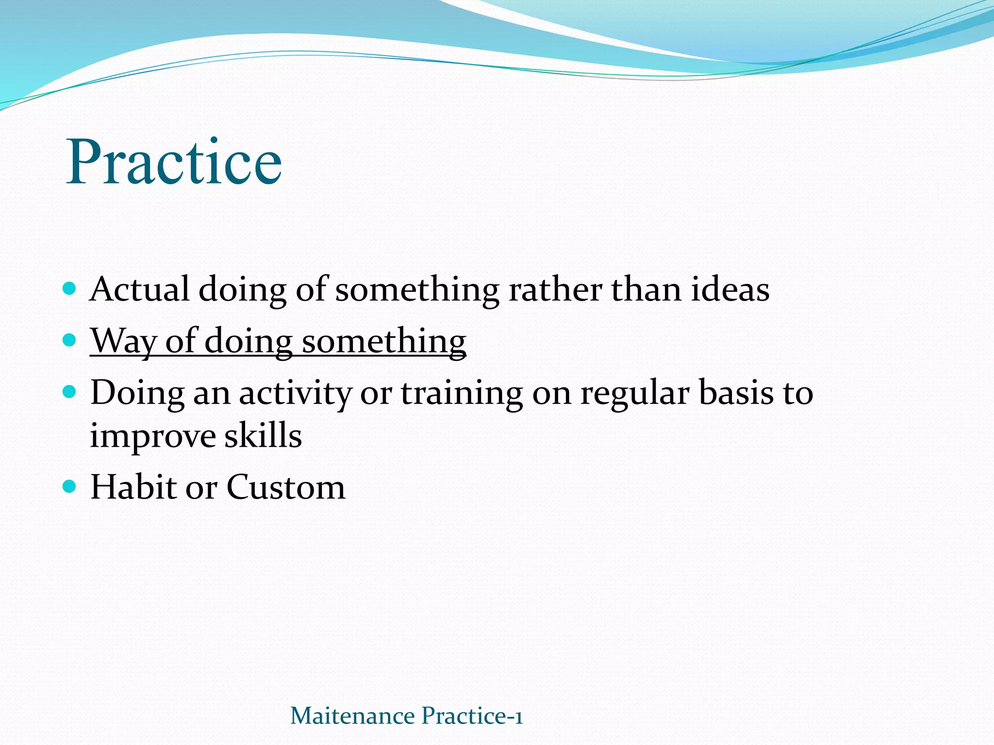 Practice
 Actual doing of something rather than ideas
 Way of doing something
 Doing an activity or training on regular basis to
improve skills
 Habit or Custom
Maitenance Practice-1
 