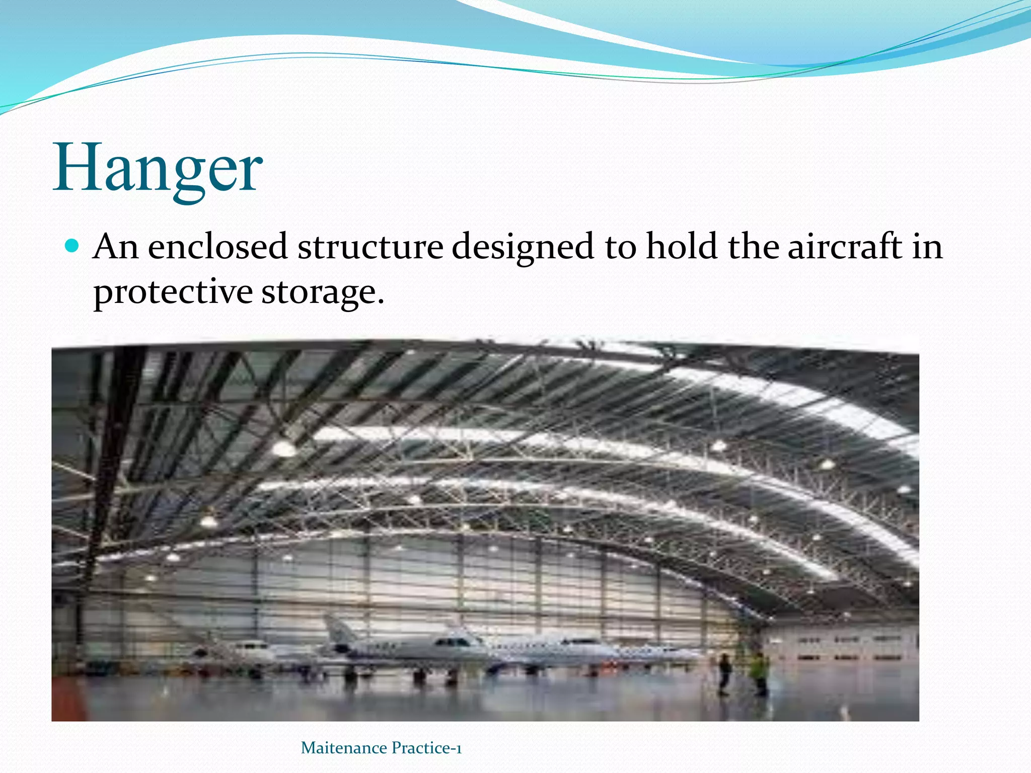 Hanger
 An enclosed structure designed to hold the aircraft in
protective storage.
Maitenance Practice-1
 